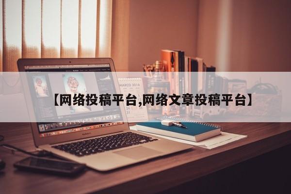 【网络投稿平台,网络文章投稿平台】