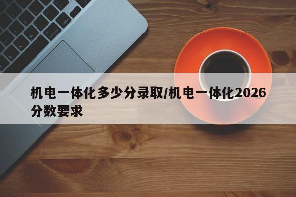 机电一体化多少分录取/机电一体化2026分数要求