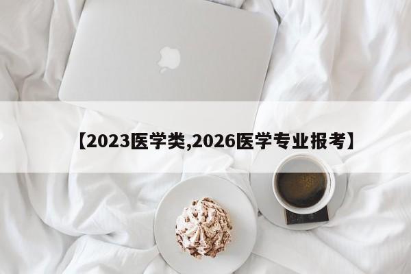 【2023医学类,2026医学专业报考】