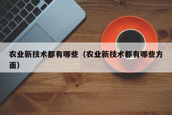 农业新技术都有哪些(农业新技术都有哪些方面)