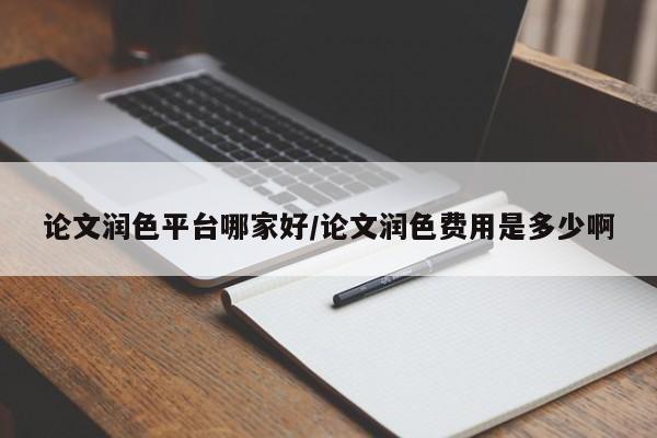 论文润色平台哪家好/论文润色费用是多少啊