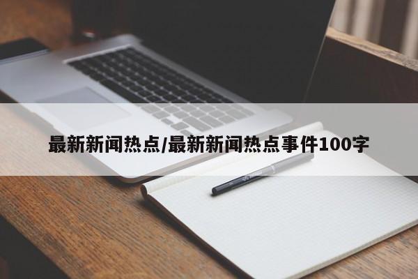 最新新闻热点/最新新闻热点事件100字