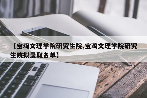 【宝鸡文理学院研究生院,宝鸡文理学院研究生院拟录取名单】
