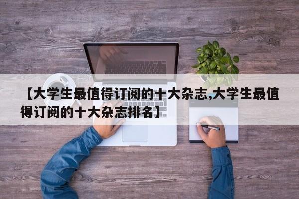 【大学生最值得订阅的十大杂志,大学生最值得订阅的十大杂志排名】
