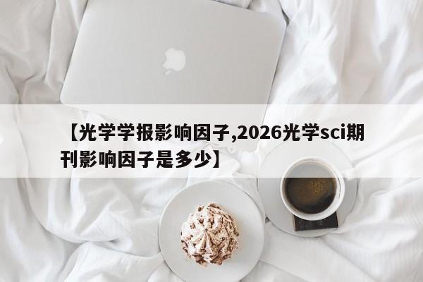 【光学学报影响因子,2026光学sci期刊影响因子是多少】