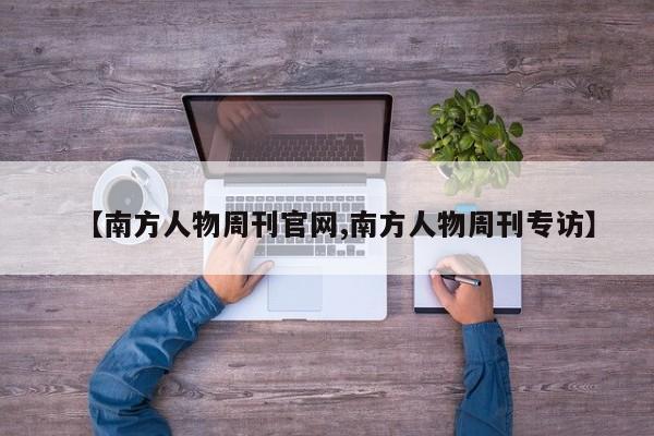 【南方人物周刊官网,南方人物周刊专访】