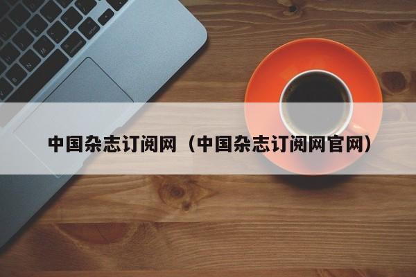 中国杂志订阅网(中国杂志订阅网官网)