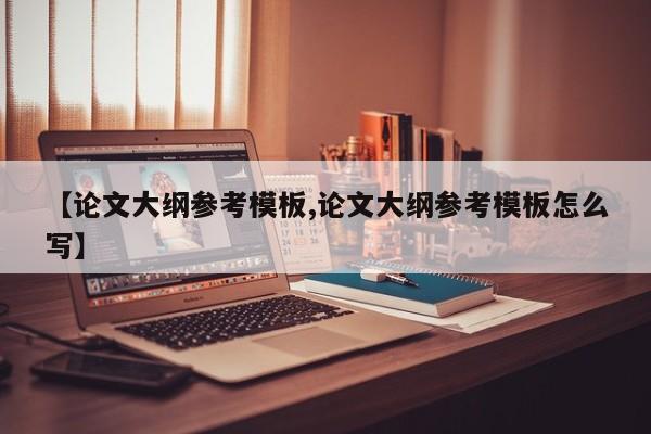 【论文大纲参考模板,论文大纲参考模板怎么写】