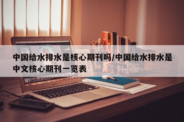 中国给水排水是核心期刊吗/中国给水排水是中文核心期刊一览表