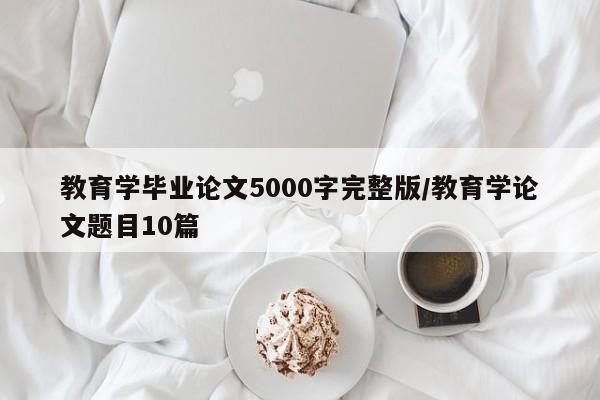 教育学毕业论文5000字完整版/教育学论文题目10篇