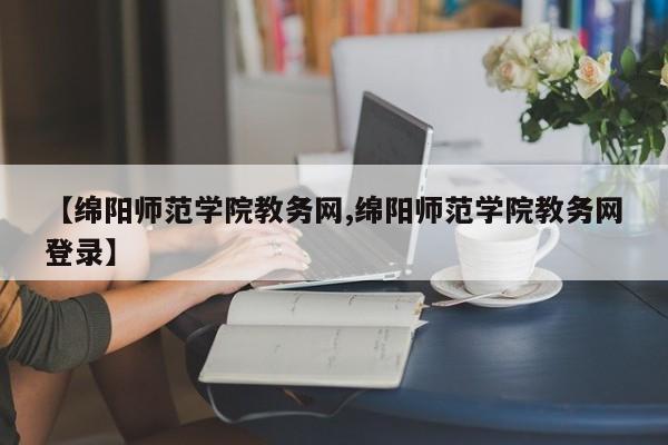 【绵阳师范学院教务网,绵阳师范学院教务网登录】