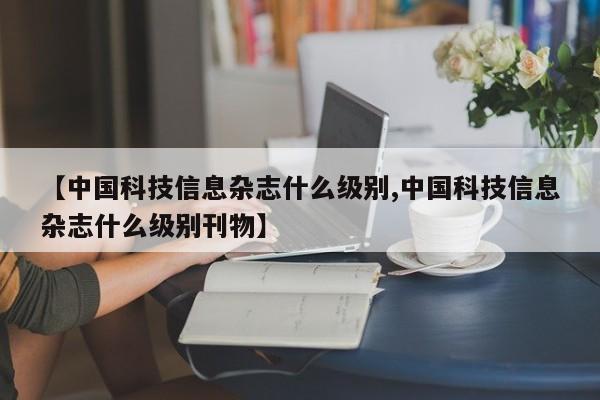 【中国科技信息杂志什么级别,中国科技信息杂志什么级别刊物】