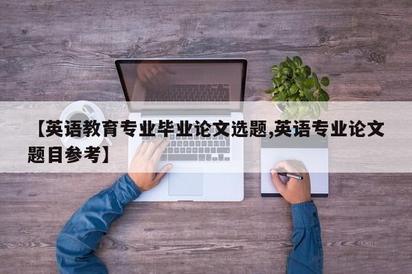 【英语教育专业毕业论文选题,英语专业论文题目参考】