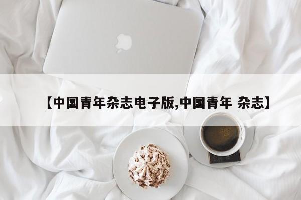 【中国青年杂志电子版,中国青年 杂志】