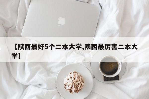 【陕西最好5个二本大学,陕西最厉害二本大学】