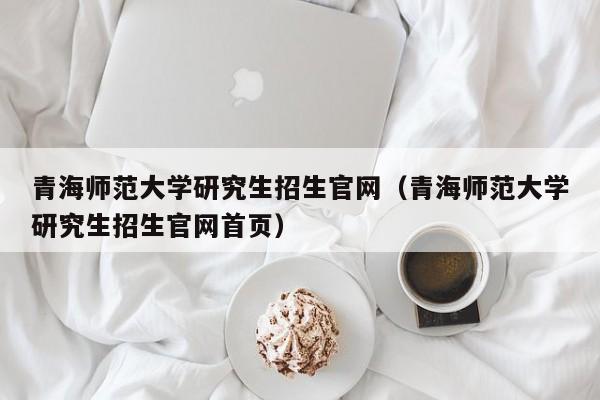 青海师范大学研究生招生官网(青海师范大学研究生招生官网首页)