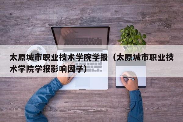 太原城市职业技术学院学报(太原城市职业技术学院学报影响因子)