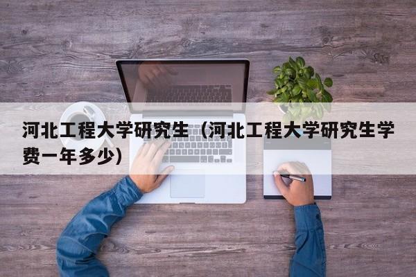 河北工程大学研究生(河北工程大学研究生学费一年多少)