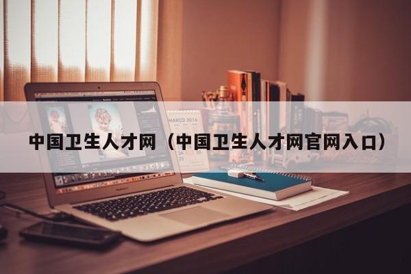 中国卫生人才网(中国卫生人才网官网入口)