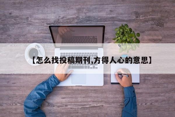【怎么找投稿期刊,方得人心的意思】