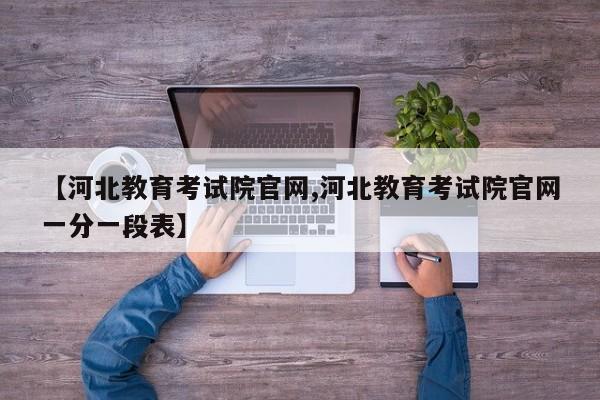 【河北教育考试院官网,河北教育考试院官网一分一段表】