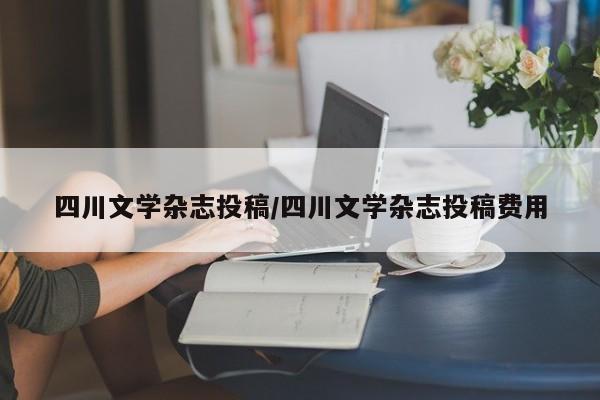 四川文学杂志投稿/四川文学杂志投稿费用