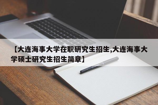 【大连海事大学在职研究生招生,大连海事大学硕士研究生招生简章】