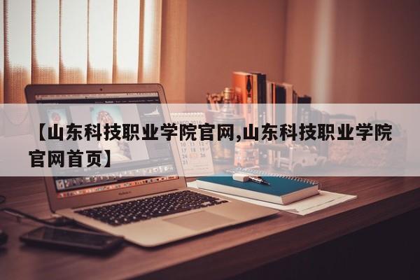 【山东科技职业学院官网,山东科技职业学院官网首页】