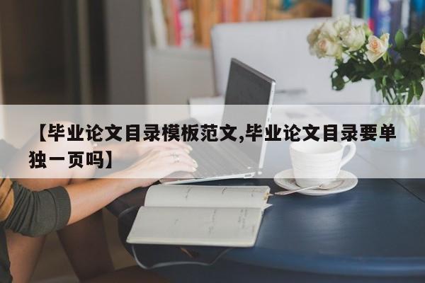 【毕业论文目录模板范文,毕业论文目录要单独一页吗】