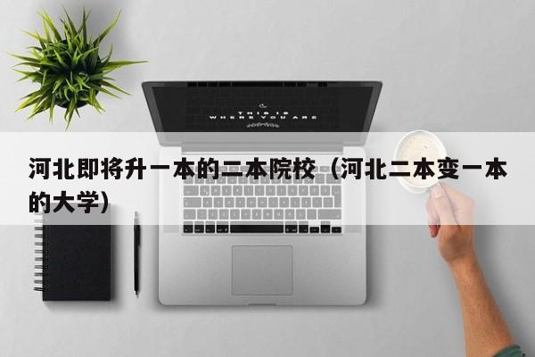 河北即将升一本的二本院校(河北二本变一本的大学)