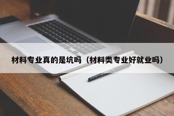 材料专业真的是坑吗(材料类专业好就业吗)