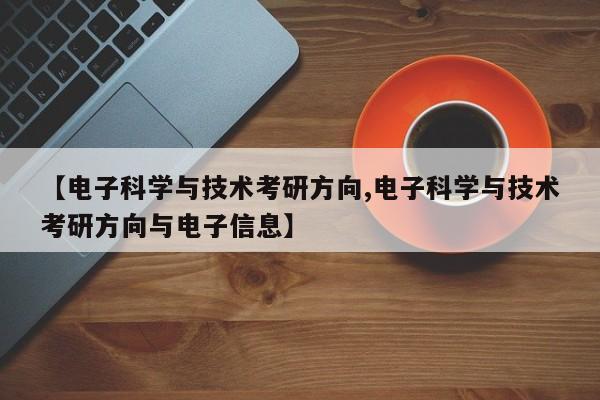 【电子科学与技术考研方向,电子科学与技术考研方向与电子信息】