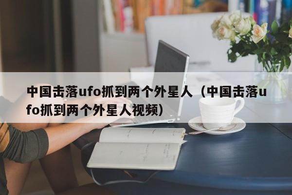 中国击落ufo抓到两个外星人(中国击落ufo抓到两个外星人视频)