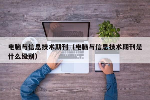 电脑与信息技术期刊(电脑与信息技术期刊是什么级别)