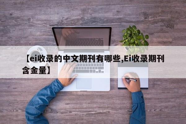 【ei收录的中文期刊有哪些,Ei收录期刊含金量】