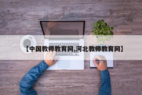【中国教师教育网,河北教师教育网】