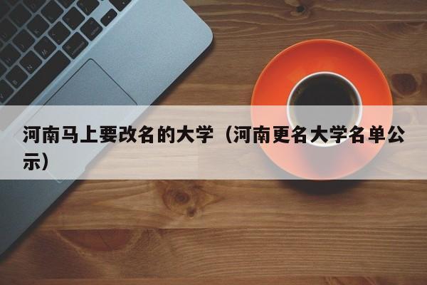 河南马上要改名的大学(河南更名大学名单公示)