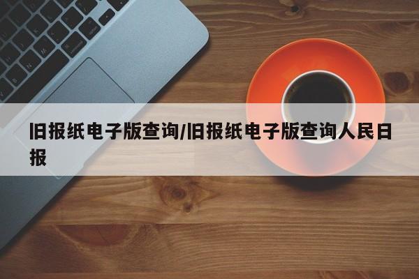 旧报纸电子版查询/旧报纸电子版查询人民日报