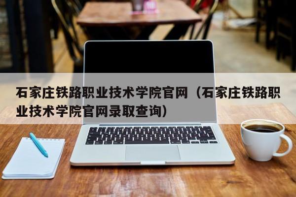 石家庄铁路职业技术学院官网(石家庄铁路职业技术学院官网录取查询)