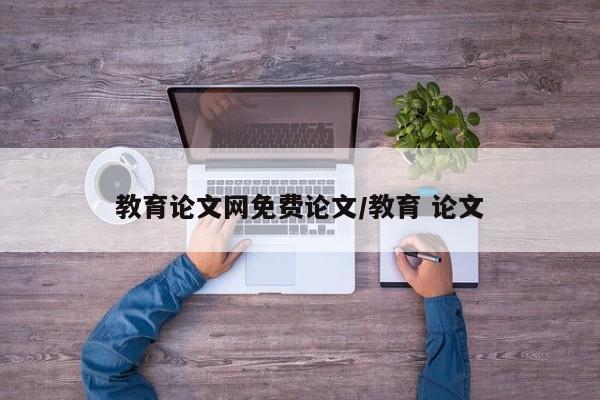 教育论文网免费论文/教育 论文