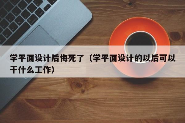 学平面设计后悔死了(学平面设计的以后可以干什么工作)