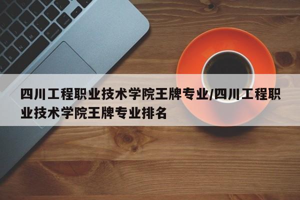 四川工程职业技术学院王牌专业/四川工程职业技术学院王牌专业排名