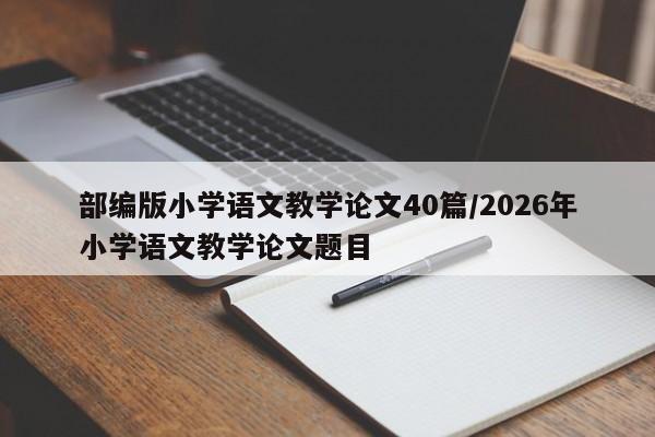 部编版小学语文教学论文40篇/2026年小学语文教学论文题目