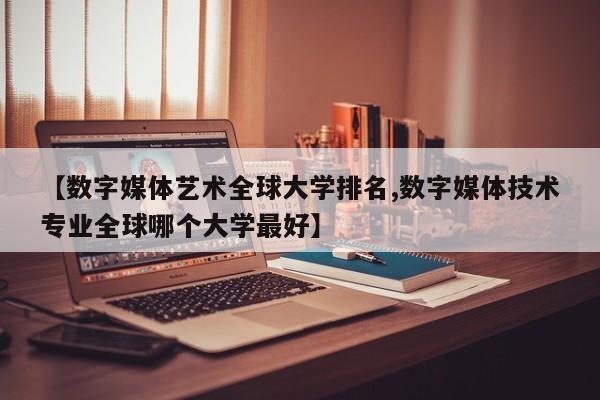 【数字媒体艺术全球大学排名,数字媒体技术专业全球哪个大学最好】