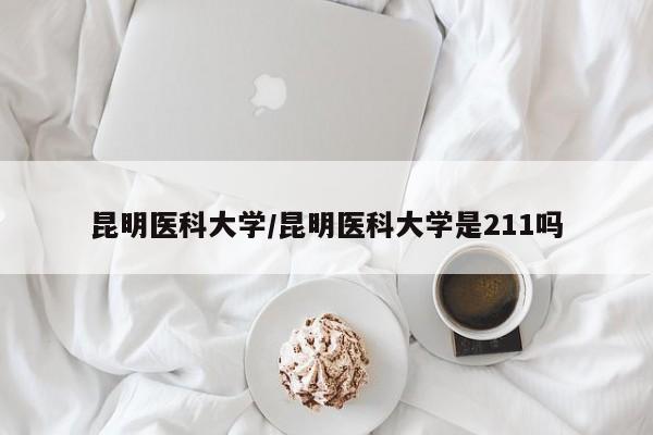昆明医科大学/昆明医科大学是211吗