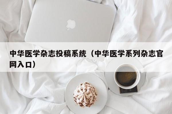 中华医学杂志投稿系统(中华医学系列杂志官网入口)