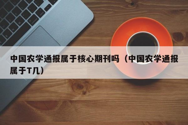 中国农学通报属于核心期刊吗(中国农学通报属于T几)