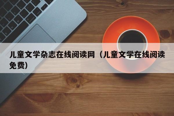 儿童文学杂志在线阅读网(儿童文学在线阅读免费)