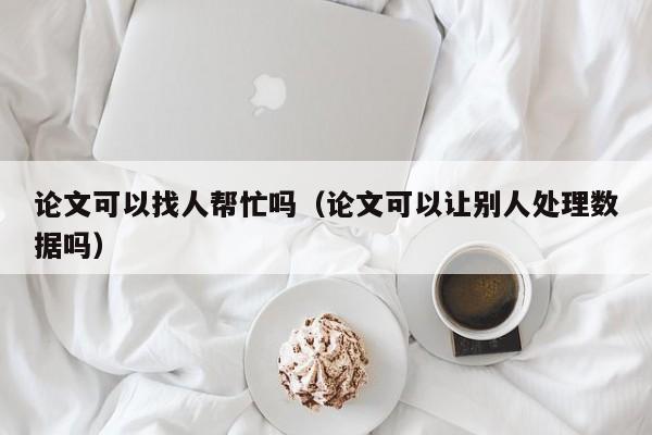 论文可以找人帮忙吗(论文可以让别人处理数据吗)