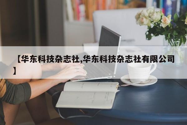 【华东科技杂志社,华东科技杂志社有限公司】